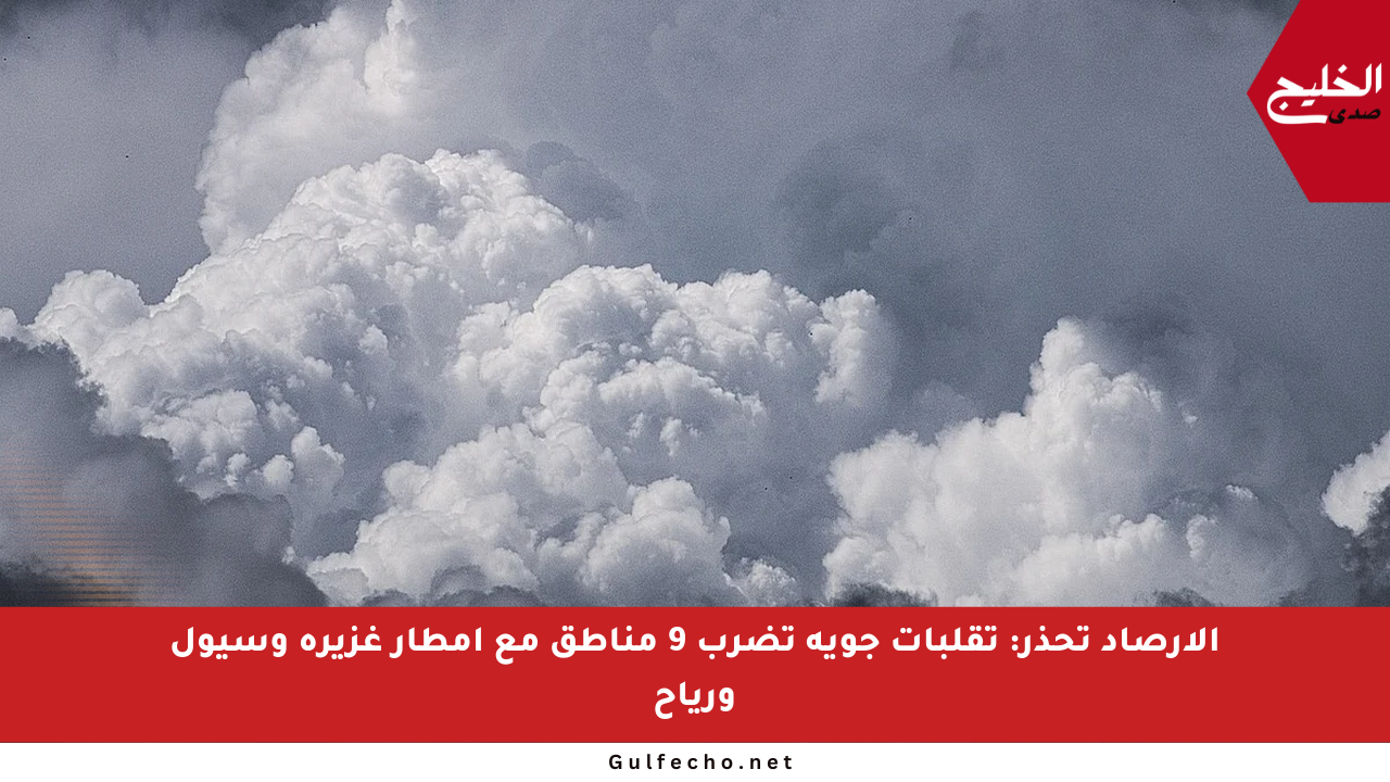 الأرصاد تحذر: تقلبات جوية تضرب 9 مناطق مع أمطار غزيرة وسيول ورياح